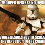 Clone trooper | THIS TROOPER DESIRES NO UPVOTES. HE ONLY DESIRES YOU TO SCREAM "FOR THE REPUBLIC!" IN THE COMMENTS | image tagged in clone trooper | made w/ Imgflip meme maker