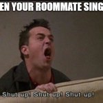 College dorm room | WHEN YOUR ROOMMATE SINGING | image tagged in shut up chandler | made w/ Imgflip meme maker
