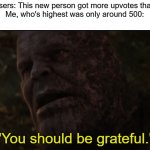 That might be the only time they make it onto the front page | Big users: This new person got more upvotes than me
Me, who's highest was only around 500: | image tagged in you should be grateful,upvotes | made w/ Imgflip meme maker