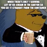 i feel like a gangsta when i do that | WHEN THERE'S ONLY 1 SERVING LEFT OF ICE CREAM IN THE CARTON SO YOU EAT IT STRAIGHT FROM THE CONTAINER | image tagged in tuxedo winnie the pooh | made w/ Imgflip meme maker