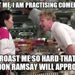 Roast me please, I am practising comebacks | ROAST ME, I AM PRACTISING COMEBACKS; ROAST ME SO HARD THAT GORDON RAMSAY WILL APPROVE IT | image tagged in gordon ramsey | made w/ Imgflip meme maker