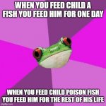 Foul Bachelorette Frog | WHEN YOU FEED CHILD A FISH YOU FEED HIM FOR ONE DAY; WHEN YOU FEED CHILD POISON FISH YOU FEED HIM FOR THE REST OF HIS LIFE | image tagged in memes,foul bachelorette frog | made w/ Imgflip meme maker