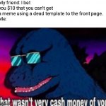 H a h a- *sign* I'm gonna owe him ten dollars, aren't I? | My friend: I bet you $10 that you can't get a meme using a dead template to the front page.
Me: | image tagged in that wasn't very cash money of you | made w/ Imgflip meme maker
