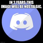 Nostalgia will commence in 2 years | IN 2 YEARS THIS IMAGE WILL BE NOSTALGIC. | image tagged in discord | made w/ Imgflip meme maker