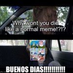 Im actually ok with it ??‍♂️ | Why wont you die like a normal meme!?!? BUENOS DIAS!!!!!!!!!!! | image tagged in babadook scream no subtitles | made w/ Imgflip meme maker