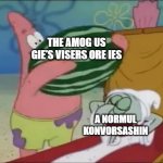 now i ken't unsee | THE AMOG US GIE'S VISERS ORE IES; A NORMUL KONVORSASHIN | image tagged in patrick spongebob watermelon,amog us,a normul konvorsashin | made w/ Imgflip meme maker