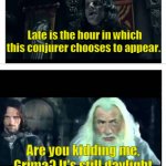 Late is the Hour? | Late is the hour in which this conjurer chooses to appear. Are you kidding me, Grima? It's still daylight out. It's not even past noon. | image tagged in gandalf grima lotr,lotr,gandalf | made w/ Imgflip meme maker