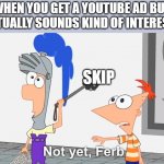 Not Yet Ferb | WHEN YOU GET A YOUTUBE AD BUT IT ACTUALLY SOUNDS KIND OF INTERESTING; SKIP | image tagged in not yet ferb | made w/ Imgflip meme maker