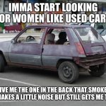 Hooptie | IMMA START LOOKING FOR WOMEN LIKE USED CARS; GIVE ME THE ONE IN THE BACK THAT SMOKES AND MAKES A LITTLE NOISE BUT STILL GETS ME THERE | image tagged in hooptie | made w/ Imgflip meme maker