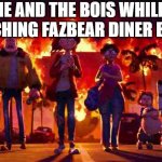 Wlaking with fire | ME AND THE BOIS WHILE WATCHING FAZBEAR DINER BURN | image tagged in wlaking with fire | made w/ Imgflip meme maker