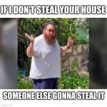 If I don't steal your house someone else gonna steal it | IF I DON'T STEAL YOUR HOUSE; SOMEONE ELSE GONNA STEAL IT | image tagged in if i don't steal your house someone else gonna steal it | made w/ Imgflip meme maker