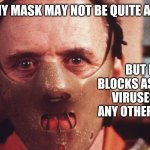 Hannibal Lecter in mask | YES, MY MASK MAY NOT BE QUITE AN N95; BUT IT BLOCKS AS MANY VIRUSES AS ANY OTHER MASK | image tagged in hannibal lecter in mask | made w/ Imgflip meme maker