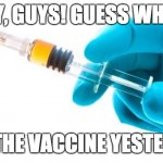 Yayy! | HEY, GUYS! GUESS WHAT! I GOT THE VACCINE YESTERDAY!! | image tagged in syringe vaccine medicine,covid-19,covid,vaccine | made w/ Imgflip meme maker