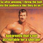 Shot put champion | So after winning, I threw the ball 
into the audience like they do on TV; Apparently that’s not acceptable for a shot put | image tagged in strong weak | made w/ Imgflip meme maker