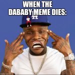 Sad Dababy | WHEN THE DABABY MEME DIES: | image tagged in sad dababy | made w/ Imgflip meme maker