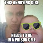 bitch | THIS ANNOYING GIRL; NEEDS TO BE IN A PRISON CELL | image tagged in bitch | made w/ Imgflip meme maker