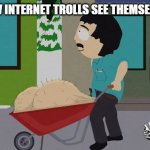 South Park big testicles | HOW INTERNET TROLLS SEE THEMSELVES | image tagged in south park big testicles | made w/ Imgflip meme maker