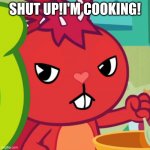 flaky angery | SHUT UP!I'M COOKING! | image tagged in angery | made w/ Imgflip meme maker