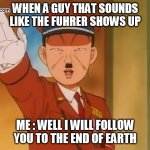 fuhrer | WHEN A GUY THAT SOUNDS LIKE THE FUHRER SHOWS UP; ME : WELL I WILL FOLLOW YOU TO THE END OF EARTH | image tagged in fuhrer | made w/ Imgflip meme maker