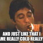 Scarface Serious | AND JUST LIKE THAT I BECAME REALLY COLD REALLY FAST | image tagged in scarface serious | made w/ Imgflip meme maker