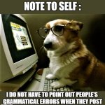 dog at computer | NOTE TO SELF :; I DO NOT HAVE TO POINT OUT PEOPLE'S 
GRAMMATICAL ERRORS WHEN THEY POST | image tagged in funny dog memes,computer dog,dog memes,note,computers,self | made w/ Imgflip meme maker