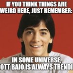 Scott Baio | IF YOU THINK THINGS ARE WEIRD HERE, JUST REMEMBER:; IN SOME UNIVERSE, SCOTT BAIO IS ALWAYS TRENDING | image tagged in scott baio | made w/ Imgflip meme maker