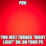 night light | POV: YOU JUST TURNED "NIGHT LIGHT" ON, ON YOUR PC | image tagged in red background | made w/ Imgflip meme maker