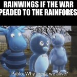 wing of fire | RAINWINGS IF THE WAR SPEADED TO THE RAINFOREST: | image tagged in pablo why aren't we alive,wings of fire,wof | made w/ Imgflip meme maker