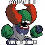 fnf meme #2 | YYYEEEAAAHHH; VVVRRROOOMM | image tagged in tricky the clown | made w/ Imgflip meme maker