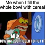*intense cereal noises* | Me when I fill the whole bowl with cereal; MILK; SO HOW AM I SUPPOSED TO PUT IT IN? | image tagged in how am i supposed to eat this pizza,not funny,cereal,milk,this is not okie dokie,not stonks | made w/ Imgflip meme maker