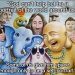 God is a portrait of the world. | "God can't help but be a portrait of the world around us. Some of us give him space enough only to be a self-portrait." | image tagged in religions common ground,philosophy,religion,god | made w/ Imgflip meme maker