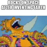 true rocky bois made our big home | ROCKS ON SPACE AFTER INVENTING EARTH | image tagged in rich homer simpson laughing,ok,bad meme,bad memes,meme,memes | made w/ Imgflip meme maker