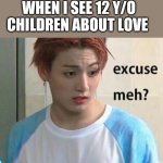 Excuse me? | WHEN I SEE 12 Y/O CHILDREN ABOUT LOVE | image tagged in excuse me | made w/ Imgflip meme maker