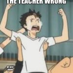 noya and tanaka | WHEN YOU PROVE THE TEACHER WRONG; MY BEST FRIEND | image tagged in noya and tanaka | made w/ Imgflip meme maker