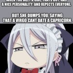 comment if you agree. no upvotes plz | WHEN YOU MEET A GIRL, THATS HOT, HAS A NICE PERSONALITY, AND REPECTS EVERYONE. BUT SHE DUMPS YOU, SAYING THAT A VIRGO CANT DATE A CAPRICORN. | image tagged in anime angry face | made w/ Imgflip meme maker