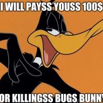 daffy hates bugs bunny | I WILL PAYSS YOUSS 100$; FOR KILLINGSS BUGS BUNNY | image tagged in daffy duck,bugs bunny | made w/ Imgflip meme maker