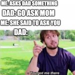 --Ah, You got me there. | ME: ASKS DAD SOMETHING; DAD: GO ASK MOM; ME: SHE SAID TO ASK YOU; DAD: | image tagged in --ah you got me there | made w/ Imgflip meme maker