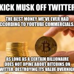 Bitcoins, felled by a billionaire. It figures. | KICK MUSK OFF TWITTER; THE BEST MONEY WE'VE EVER HAD ACCORDING TO YOUTUBE COMMERCIALS.... AS LONG AS A CERTAIN BILLIONAIRE DOES NOT OPINE ABOUT BITCOINS ON TWITTER, DESTROYING ITS VALUE OVERNIGHT | image tagged in stack of bitcoins,elon musk laughing,musk,you simply have less value | made w/ Imgflip meme maker
