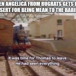 It Was Time For Thomas To Leave He had Seen Rugrats | WHEN ANGELICA FROM RUGRATS GETS JUST DESSERT FOR BEING MEAN TO THE BABIES,... | image tagged in it was time for thomas to leave he had seen everything,rugrats | made w/ Imgflip meme maker