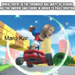 Yse | WHEN YOU'RE IN THE CROWDED HALLWAYS OF SCHOOL AND YOU SWERVE AND CURVE IN ORDER TO PASS EVERYONE: | image tagged in maro kar,funny,memes,triangles are sharp | made w/ Imgflip meme maker