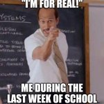 Substitute Teacher(You Done Messed Up A A Ron) | "I'M FOR REAL!"; ME DURING THE LAST WEEK OF SCHOOL | image tagged in substitute teacher you done messed up a a ron | made w/ Imgflip meme maker