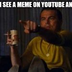 lenardo decaprio | ME WHEN I SEE A MEME ON YOUTUBE AND IMGFLIP | image tagged in lenardo decaprio | made w/ Imgflip meme maker
