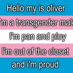 I'm proud to be me | Hello my is oliver; I'm a transgender male; I'm pan and ploy; I'm out of the closet; and i'm proud | image tagged in transgender flag | made w/ Imgflip meme maker