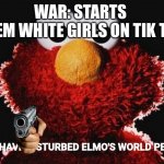 I guess fax | WAR: STARTS 
THEM WHITE GIRLS ON TIK TOK | image tagged in you have disturbed elmo's world peace | made w/ Imgflip meme maker