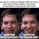 Peter Parker | you go to a drive-in theater with the boys,
and one of them hides in the trunk
to save $8 on buying his own ticket; WHEN YOUR FRIEND SUFFOCATES; BUT IT’S $15 PER CARLOAD NIGHT | image tagged in peter parker | made w/ Imgflip meme maker