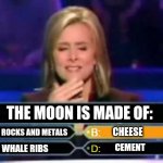 Remember, when in doubt, consider the longest answer | THE MOON IS MADE OF:; ROCKS AND METALS; CHEESE; CEMENT; WHALE RIBS | image tagged in dumb quiz game show contestant,long,answer | made w/ Imgflip meme maker