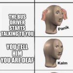 Help | YOU TRY TO AVOID CONVERSATION BY ACTING DEAF; THE BUS DRIVER STARTS TALKING TO YOU; YOU TELL HIM YOU ARE DEAF; HE STARTS SPEAKING SIGN LANGUAGE AND WHICH YOU DON'T KNOW | image tagged in panik kalm panik,memes,funny,funny memes,oh wow are you actually reading these tags | made w/ Imgflip meme maker