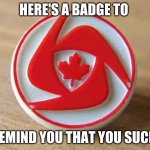 You suck pin | HERE'S A BADGE TO; REMIND YOU THAT YOU SUCK. | image tagged in canada fitness challenge loser pin | made w/ Imgflip meme maker