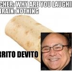 Lol | MY BRAIN: NOTHING; TEACHER: WHY ARE YOU LAUGHING? ME:; BURRITO DEVITO | image tagged in burrito | made w/ Imgflip meme maker