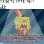 'Disenchanted' | DISENCHANTED ' COMES ON'; ME:; YOU'RE JUST A SAD SONG WITH NOTHING TO SAY
ABOUT A LIFE LONG WAIT FOR A HOSPITAL STAY
AND IF YOU THINK THAT I'M WRONG
THIS NEVER MEANT NOTHING TO YA | image tagged in spongebob singing sweet victory | made w/ Imgflip meme maker